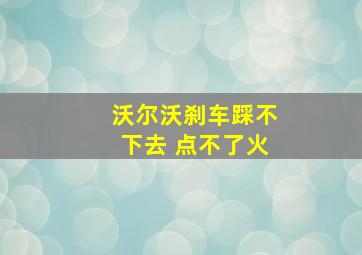 沃尔沃刹车踩不下去 点不了火